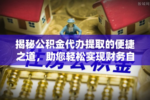 五指山揭秘公积金代办提取的便捷之道，助您轻松实现财务自由