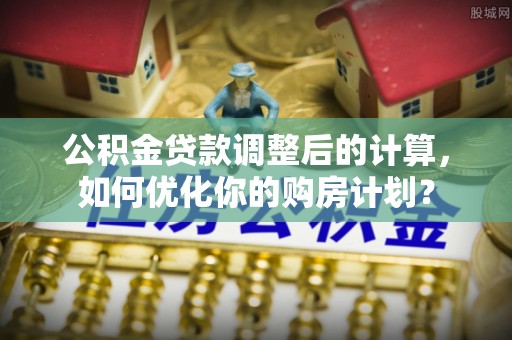 五指山公积金贷款调整后的计算，如何优化你的购房计划？