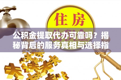 五指山公积金提取代办可靠吗？揭秘背后的服务真相与选择指南