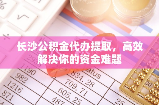 五指山长沙公积金代办提取，高效解决你的资金难题