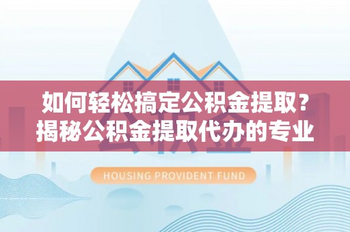 五指山如何轻松搞定公积金提取？揭秘公积金提取代办的专业服务