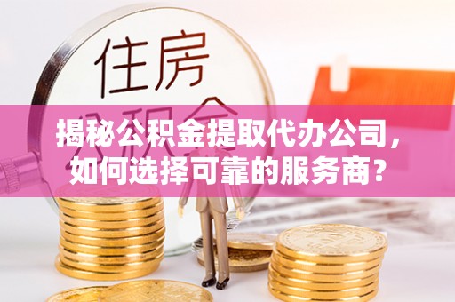 五指山揭秘公积金提取代办公司，如何选择可靠的服务商？