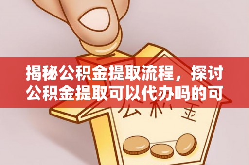 五指山揭秘公积金提取流程，探讨公积金提取可以代办吗的可行性与注意事项