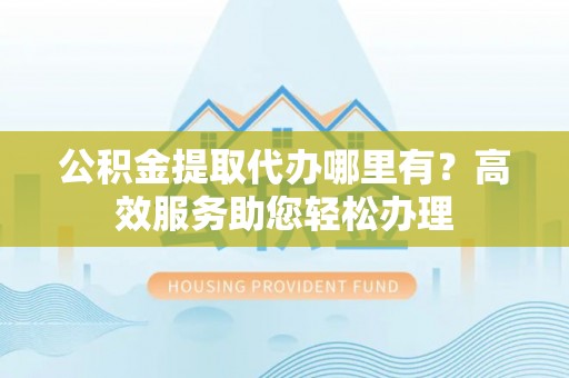 五指山公积金提取代办哪里有？高效服务助您轻松办理