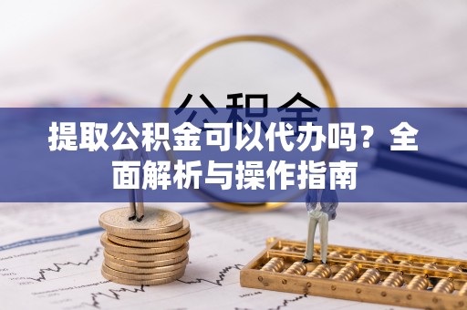 五指山提取公积金可以代办吗？全面解析与操作指南