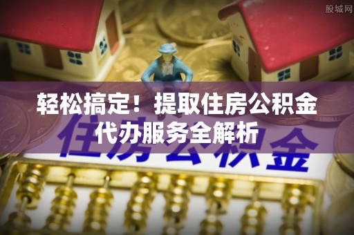 五指山轻松搞定！提取住房公积金代办服务全解析