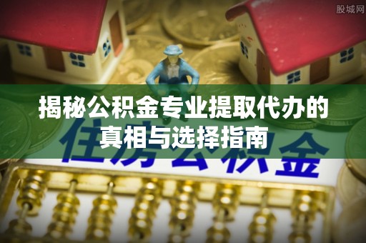 五指山揭秘公积金专业提取代办的真相与选择指南