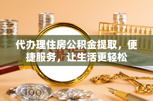 五指山代办理住房公积金提取，便捷服务，让生活更轻松