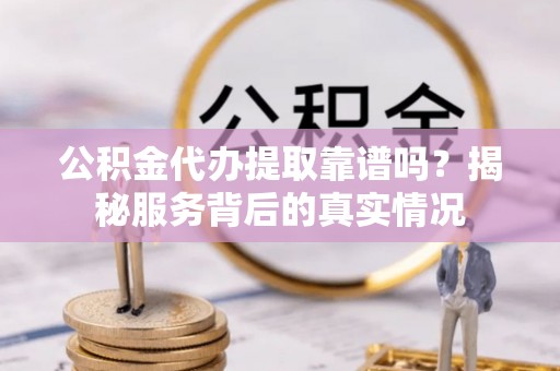 五指山公积金代办提取靠谱吗？揭秘服务背后的真实情况
