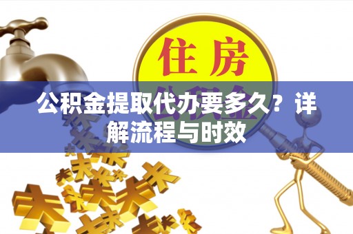 五指山公积金提取代办要多久？详解流程与时效