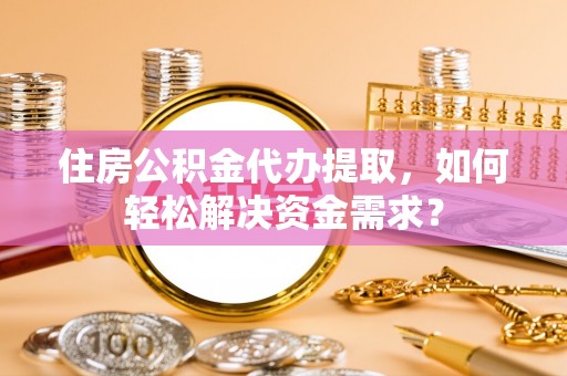 五指山住房公积金代办提取，如何轻松解决资金需求？