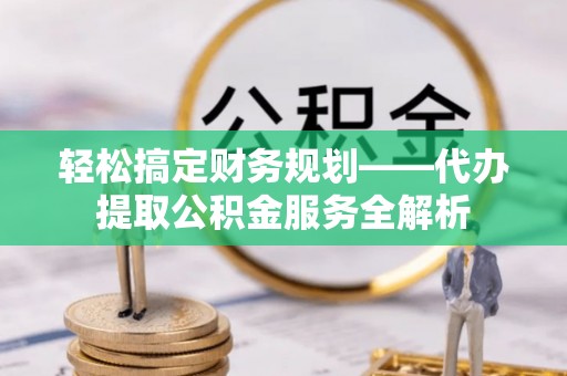 五指山轻松搞定财务规划——代办提取公积金服务全解析