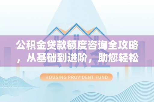 五指山公积金贷款额度咨询全攻略，从基础到进阶，助您轻松掌握关键要点