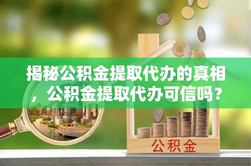 五指山揭秘公积金提取代办的真相，公积金提取代办可信吗？