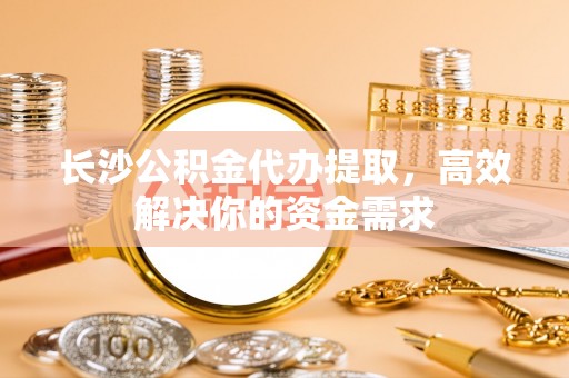五指山长沙公积金代办提取，高效解决你的资金需求