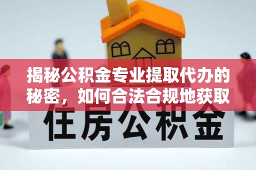 五指山揭秘公积金专业提取代办的秘密，如何合法合规地获取你的住房基金？