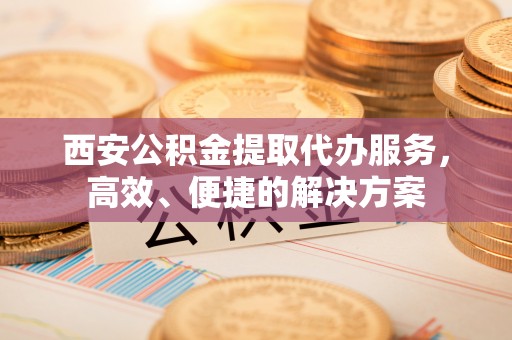 五指山西安公积金提取代办服务，高效、便捷的解决方案