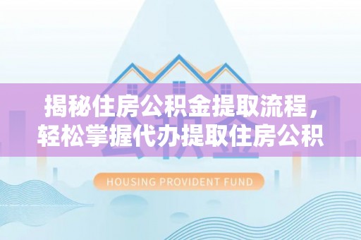五指山揭秘住房公积金提取流程，轻松掌握代办提取住房公积金技巧