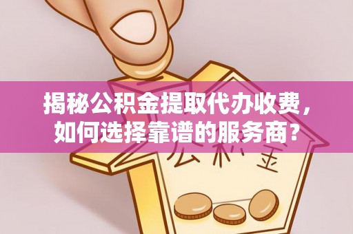 五指山揭秘公积金提取代办收费，如何选择靠谱的服务商？
