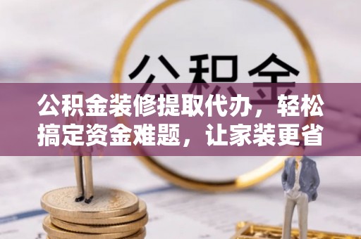 五指山公积金装修提取代办，轻松搞定资金难题，让家装更省心