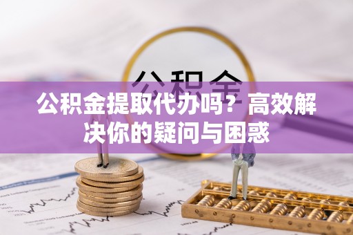 五指山公积金提取代办吗？高效解决你的疑问与困惑