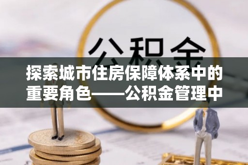 五指山探索城市住房保障体系中的重要角色——公积金管理中心