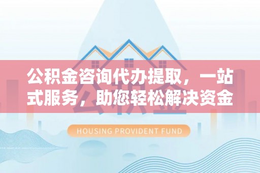 五指山公积金咨询代办提取，一站式服务，助您轻松解决资金难题