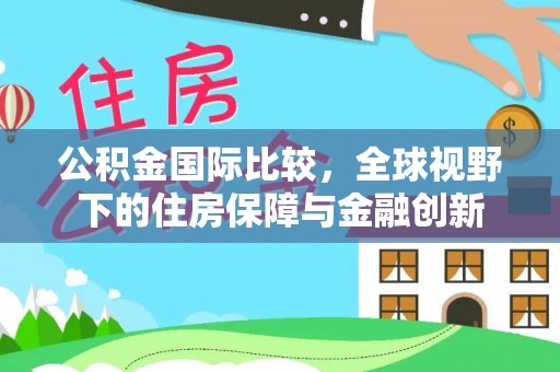 五指山公积金国际比较，全球视野下的住房保障与金融创新