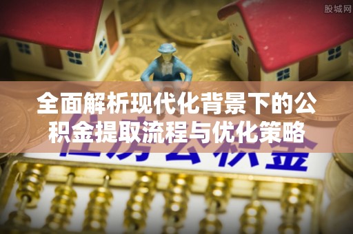 五指山全面解析现代化背景下的公积金提取流程与优化策略