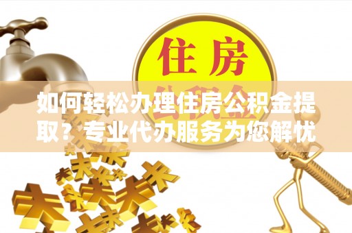 五指山如何轻松办理住房公积金提取？专业代办服务为您解忧