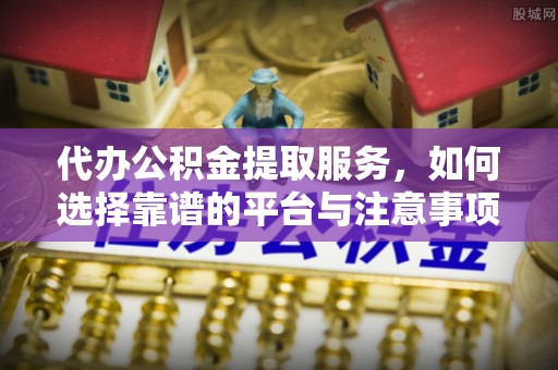 五指山代办公积金提取服务，如何选择靠谱的平台与注意事项