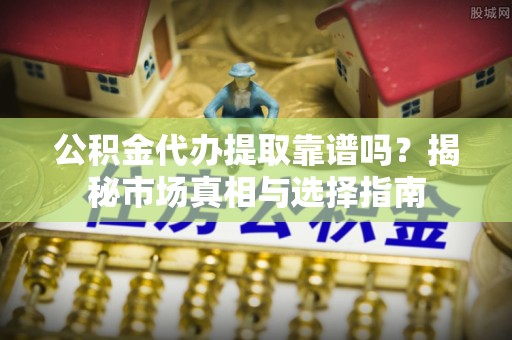 五指山公积金代办提取靠谱吗？揭秘市场真相与选择指南