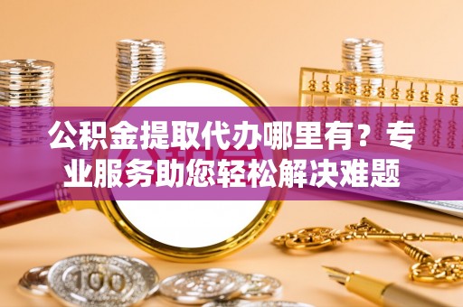 五指山公积金提取代办哪里有？专业服务助您轻松解决难题