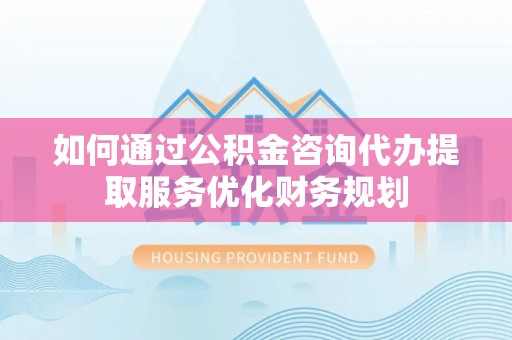 五指山如何通过公积金咨询代办提取服务优化财务规划