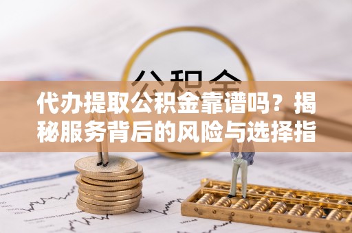 五指山代办提取公积金靠谱吗？揭秘服务背后的风险与选择指南
