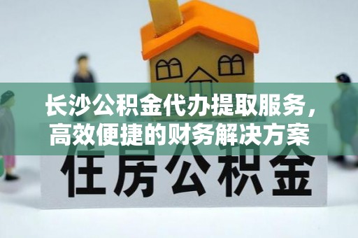 五指山长沙公积金代办提取服务，高效便捷的财务解决方案