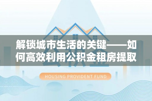 五指山解锁城市生活的关键——如何高效利用公积金租房提取实现居住自由