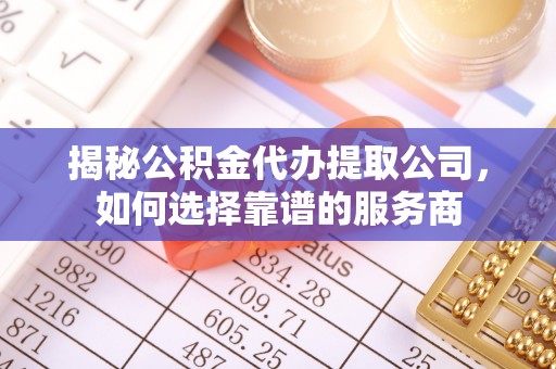 五指山揭秘公积金代办提取公司，如何选择靠谱的服务商