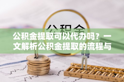 五指山公积金提取可以代办吗？一文解析公积金提取的流程与注意事项