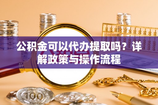 五指山公积金可以代办提取吗？详解政策与操作流程