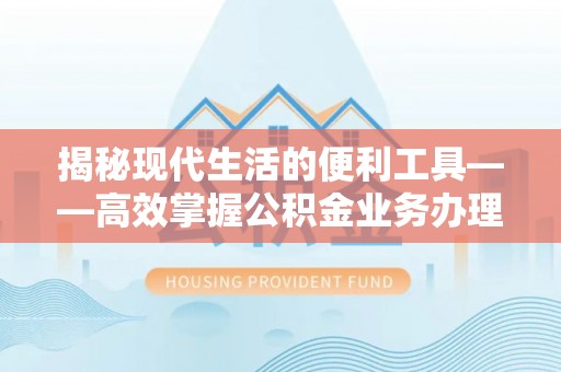 五指山揭秘现代生活的便利工具——高效掌握公积金业务办理流程的关键步骤