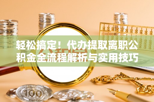 五指山轻松搞定！代办提取离职公积金全流程解析与实用技巧