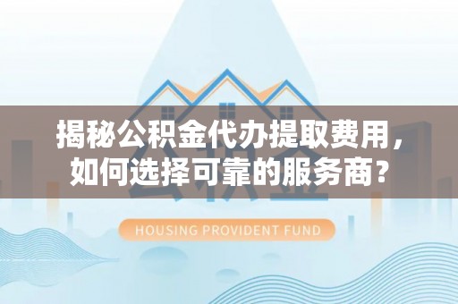 五指山揭秘公积金代办提取费用，如何选择可靠的服务商？