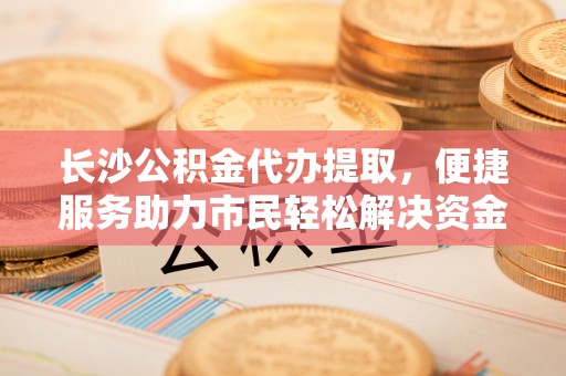 五指山长沙公积金代办提取，便捷服务助力市民轻松解决资金需求