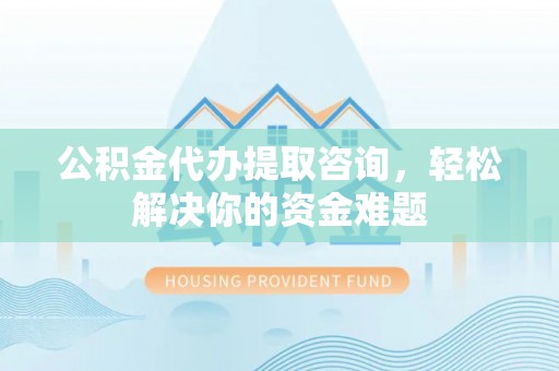 五指山公积金代办提取咨询，轻松解决你的资金难题