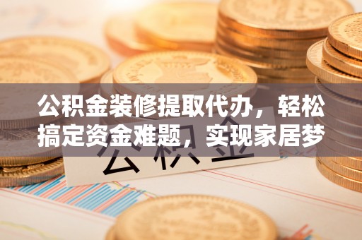 五指山公积金装修提取代办，轻松搞定资金难题，实现家居梦想