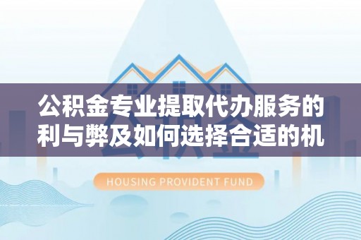五指山公积金专业提取代办服务的利与弊及如何选择合适的机构