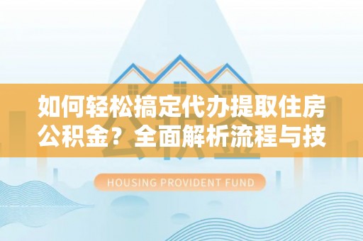 五指山如何轻松搞定代办提取住房公积金？全面解析流程与技巧