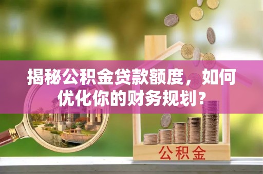 五指山揭秘公积金贷款额度，如何优化你的财务规划？