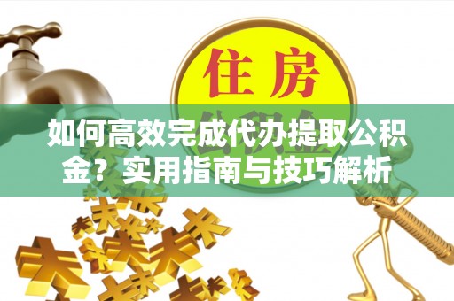 五指山如何高效完成代办提取公积金？实用指南与技巧解析